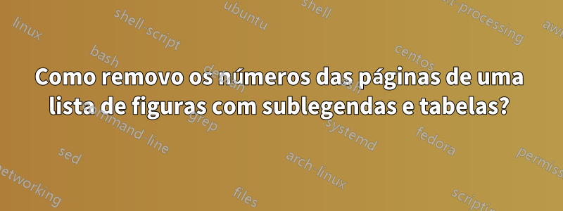 Como removo os números das páginas de uma lista de figuras com sublegendas e tabelas?