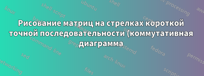 Рисование матриц на стрелках короткой точной последовательности (коммутативная диаграмма)