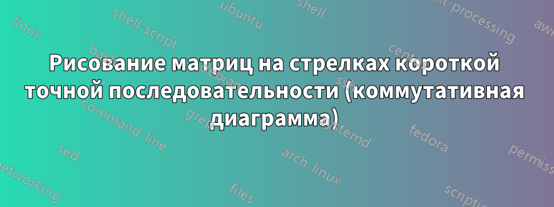 Рисование матриц на стрелках короткой точной последовательности (коммутативная диаграмма)