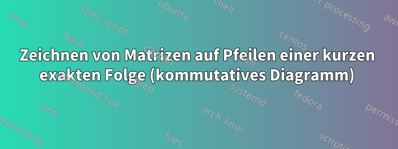 Zeichnen von Matrizen auf Pfeilen einer kurzen exakten Folge (kommutatives Diagramm)