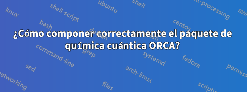 ¿Cómo componer correctamente el paquete de química cuántica ORCA?