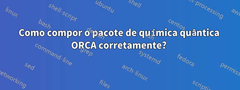 Como compor o pacote de química quântica ORCA corretamente?