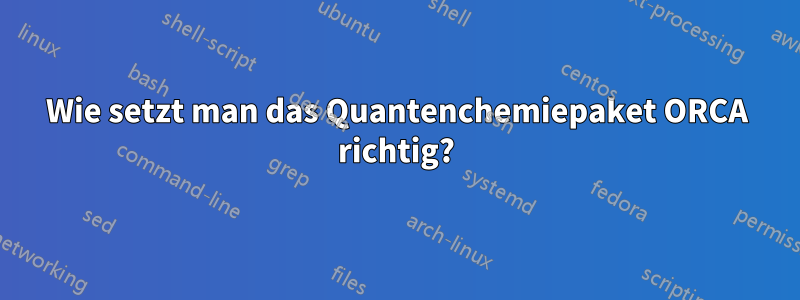 Wie setzt man das Quantenchemiepaket ORCA richtig?