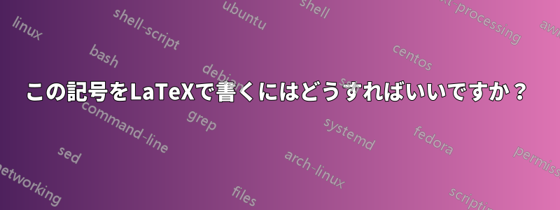 この記号をLaTeXで書くにはどうすればいいですか？