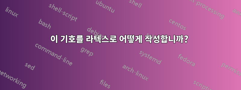 이 기호를 라텍스로 어떻게 작성합니까?