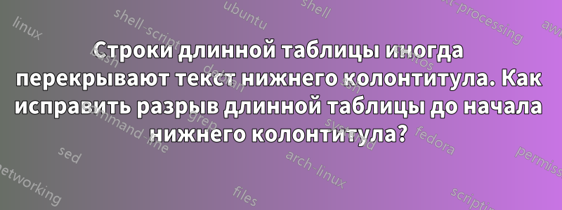 Строки длинной таблицы иногда перекрывают текст нижнего колонтитула. Как исправить разрыв длинной таблицы до начала нижнего колонтитула?