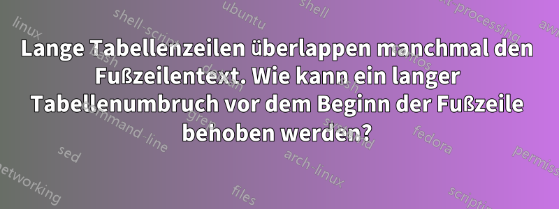 Lange Tabellenzeilen überlappen manchmal den Fußzeilentext. Wie kann ein langer Tabellenumbruch vor dem Beginn der Fußzeile behoben werden?