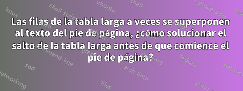 Las filas de la tabla larga a veces se superponen al texto del pie de página, ¿cómo solucionar el salto de la tabla larga antes de que comience el pie de página?