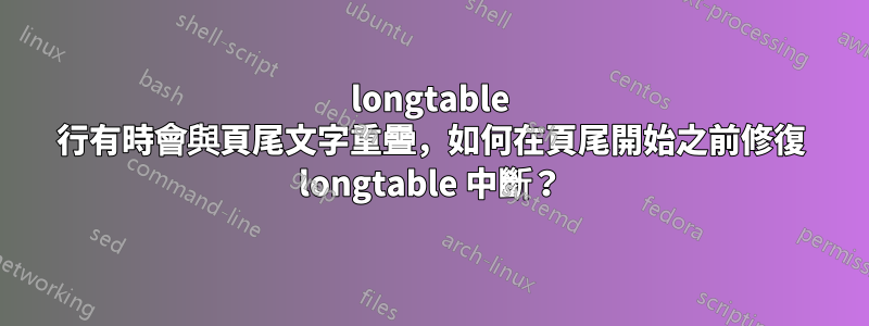 longtable 行有時會與頁尾文字重疊，如何在頁尾開始之前修復 longtable 中斷？