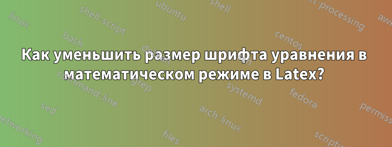 Как уменьшить размер шрифта уравнения в математическом режиме в Latex?