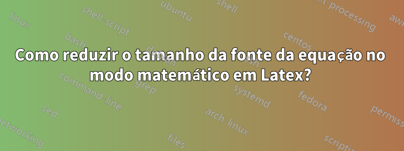 Como reduzir o tamanho da fonte da equação no modo matemático em Latex?