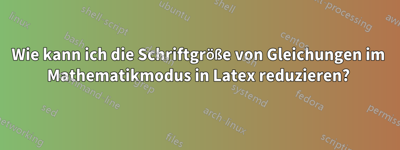 Wie kann ich die Schriftgröße von Gleichungen im Mathematikmodus in Latex reduzieren?