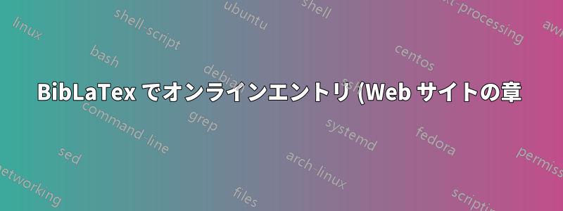 BibLaTex でオンラインエントリ (Web サイトの章) の一部を引用するにはどうすればよいですか?