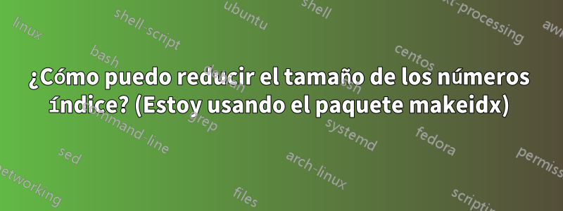 ¿Cómo puedo reducir el tamaño de los números índice? (Estoy usando el paquete makeidx)