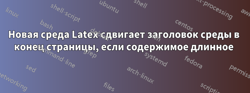 Новая среда Latex сдвигает заголовок среды в конец страницы, если содержимое длинное