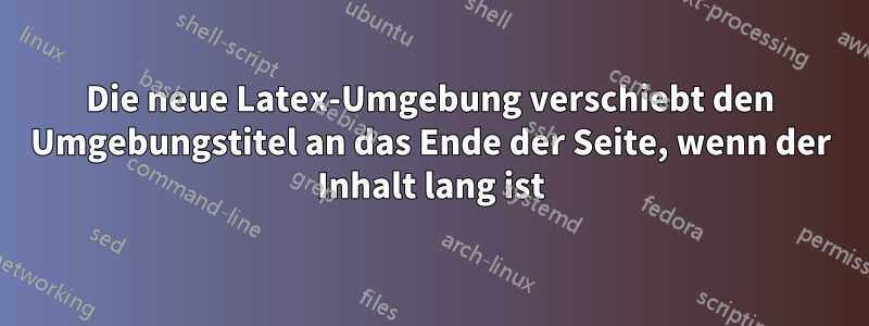 Die neue Latex-Umgebung verschiebt den Umgebungstitel an das Ende der Seite, wenn der Inhalt lang ist