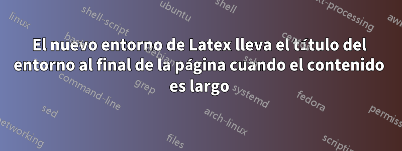 El nuevo entorno de Latex lleva el título del entorno al final de la página cuando el contenido es largo