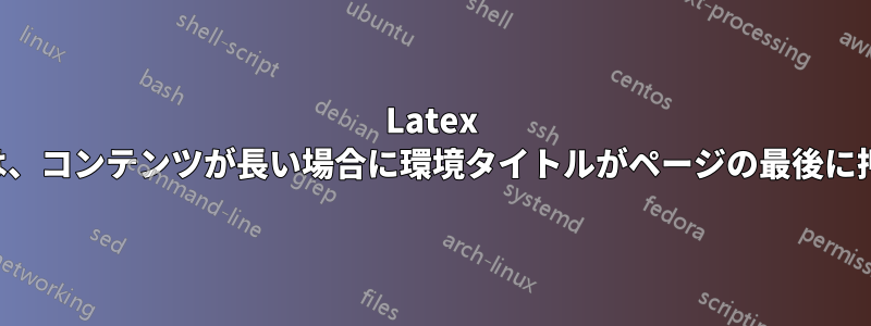 Latex の新しい環境では、コンテンツが長い場合に環境タイトルがページの最後に押し出されます。