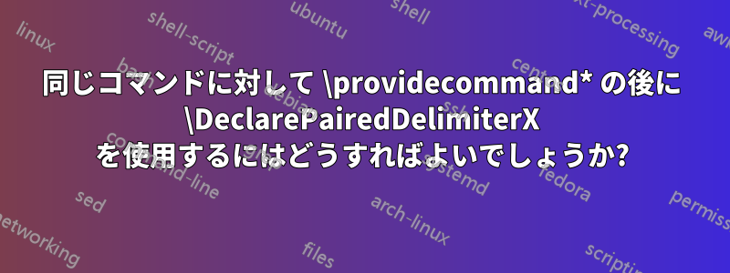 同じコマンドに対して \providecommand* の後に \DeclarePairedDelimiterX を使用するにはどうすればよいでしょうか?