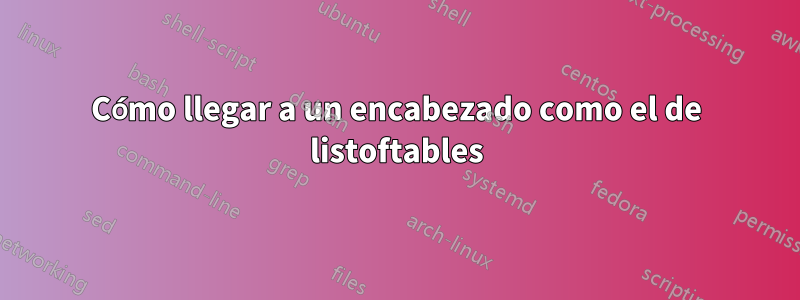 Cómo llegar a un encabezado como el de listoftables