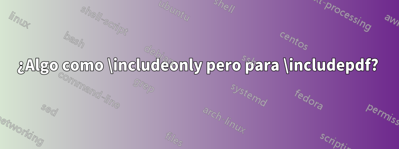 ¿Algo como \includeonly pero para \includepdf?