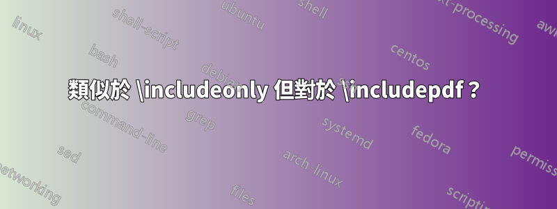 類似於 \includeonly 但對於 \includepdf？