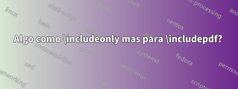 Algo como \includeonly mas para \includepdf?