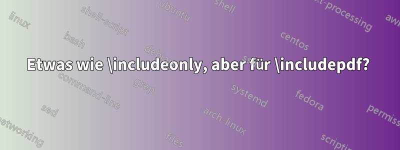 Etwas wie \includeonly, aber für \includepdf?