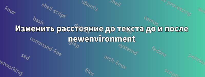 Изменить расстояние до текста до и после newenvironment