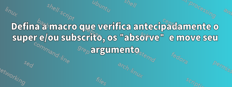 Defina a macro que verifica antecipadamente o super e/ou subscrito, os "absorve" e move seu argumento