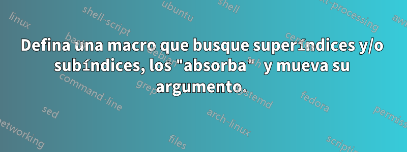 Defina una macro que busque superíndices y/o subíndices, los "absorba" y mueva su argumento.