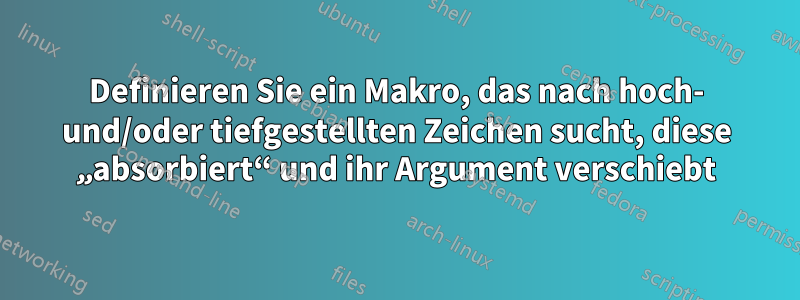 Definieren Sie ein Makro, das nach hoch- und/oder tiefgestellten Zeichen sucht, diese „absorbiert“ und ihr Argument verschiebt