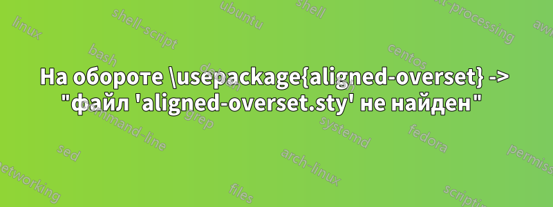 На обороте \usepackage{aligned-overset} -> "файл 'aligned-overset.sty' не найден"