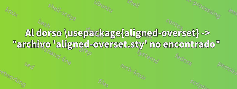 Al dorso \usepackage{aligned-overset} -> "archivo 'aligned-overset.sty' no encontrado"