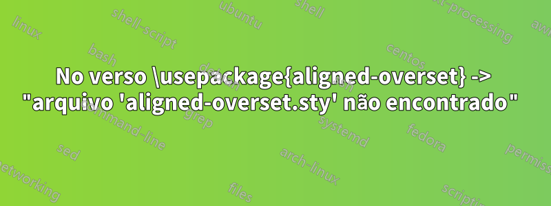 No verso \usepackage{aligned-overset} -> "arquivo 'aligned-overset.sty' não encontrado"