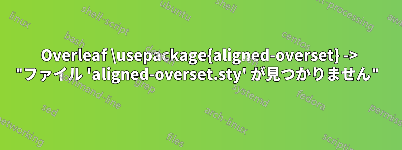 Overleaf \usepackage{aligned-overset} -> "ファイル 'aligned-overset.sty' が見つかりません"