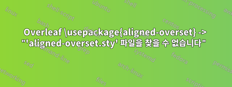 Overleaf \usepackage{aligned-overset} -> "'aligned-overset.sty' 파일을 찾을 수 없습니다"