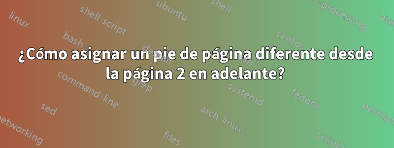 ¿Cómo asignar un pie de página diferente desde la página 2 en adelante?