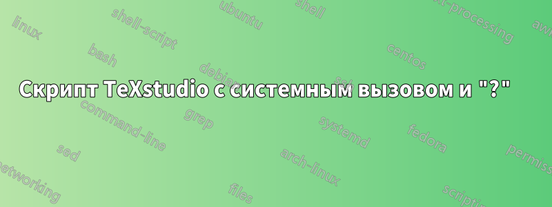 Скрипт TeXstudio с системным вызовом и "?" 