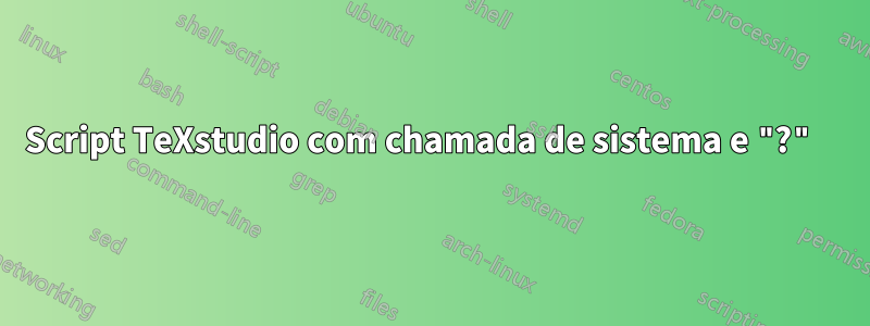 Script TeXstudio com chamada de sistema e "?" 