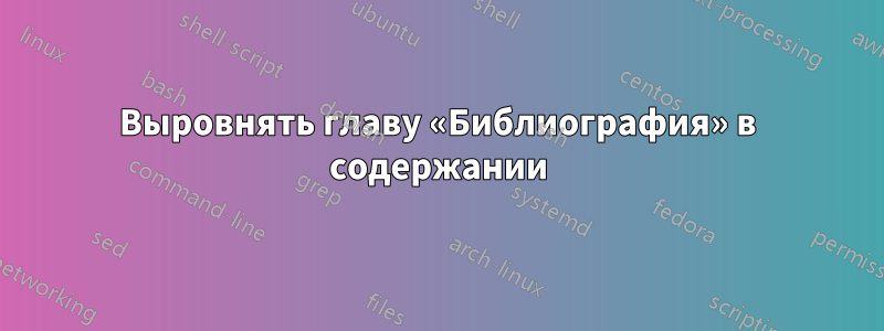 Выровнять главу «Библиография» в содержании