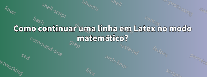 Como continuar uma linha em Latex no modo matemático?