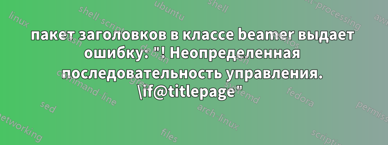 пакет заголовков в классе beamer выдает ошибку: "! Неопределенная последовательность управления. \if@titlepage"