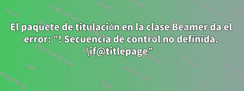 El paquete de titulación en la clase Beamer da el error: "! Secuencia de control no definida. \if@titlepage"