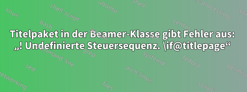 Titelpaket in der Beamer-Klasse gibt Fehler aus: „! Undefinierte Steuersequenz. \if@titlepage“