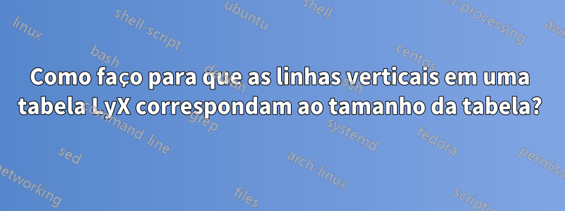 Como faço para que as linhas verticais em uma tabela LyX correspondam ao tamanho da tabela?