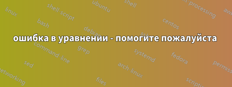 ошибка в уравнении - помогите пожалуйста