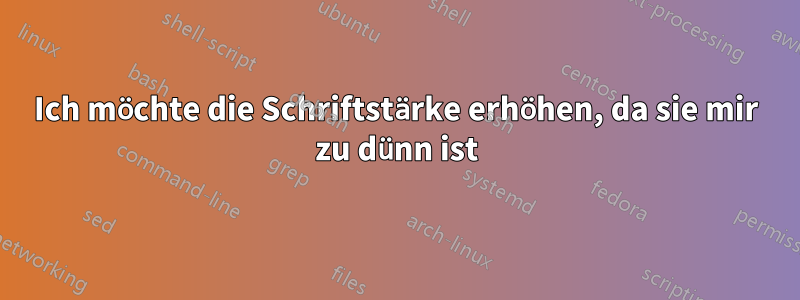 Ich möchte die Schriftstärke erhöhen, da sie mir zu dünn ist