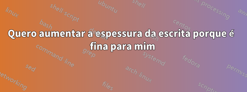 Quero aumentar a espessura da escrita porque é fina para mim