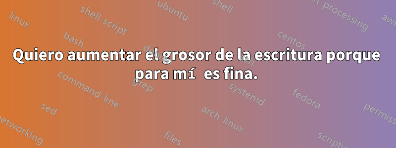 Quiero aumentar el grosor de la escritura porque para mí es fina.